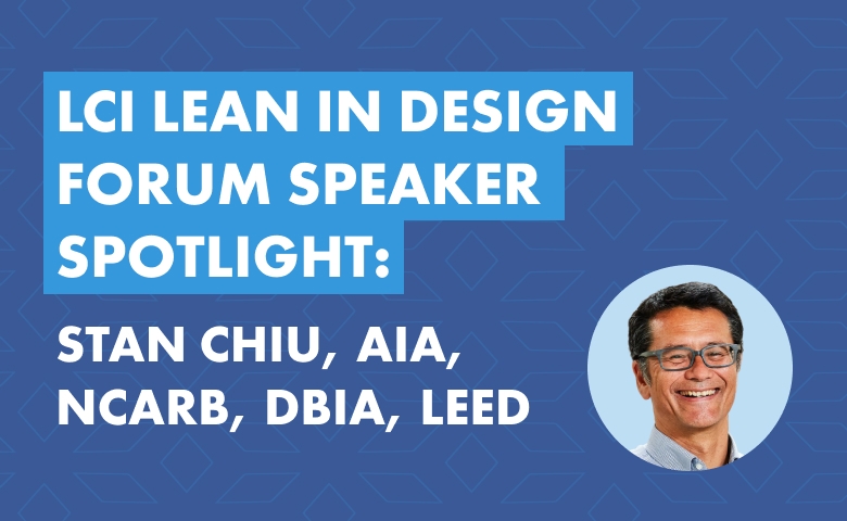 LCI Lean in Design Forum Speaker Spotlight: An Interview with Stan Chiu, AIA, NCARB, DBIA, LEED